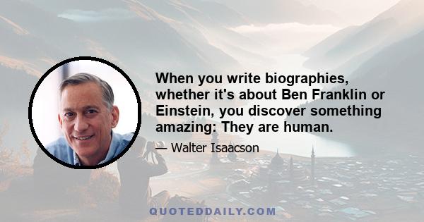 When you write biographies, whether it's about Ben Franklin or Einstein, you discover something amazing: They are human.