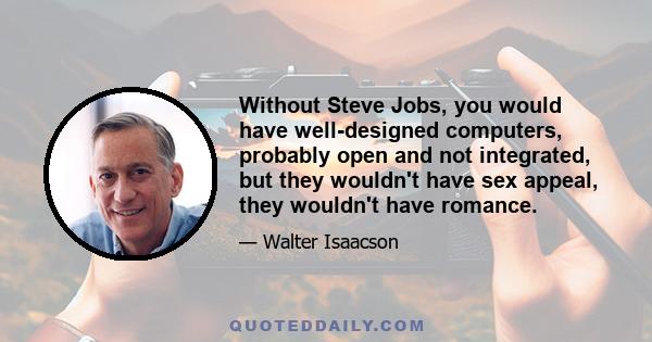 Without Steve Jobs, you would have well-designed computers, probably open and not integrated, but they wouldn't have sex appeal, they wouldn't have romance.