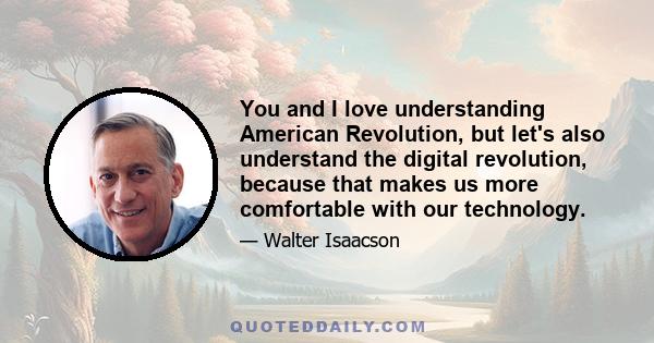 You and I love understanding American Revolution, but let's also understand the digital revolution, because that makes us more comfortable with our technology.