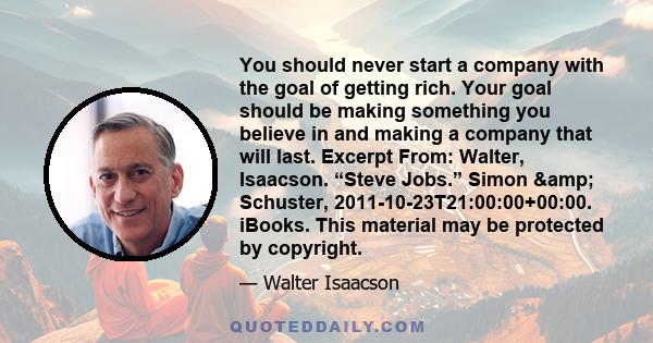 You should never start a company with the goal of getting rich. Your goal should be making something you believe in and making a company that will last. Excerpt From: Walter, Isaacson. “Steve Jobs.” Simon &