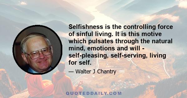 Selfishness is the controlling force of sinful living. It is this motive which pulsates through the natural mind, emotions and will - self-pleasing, self-serving, living for self.