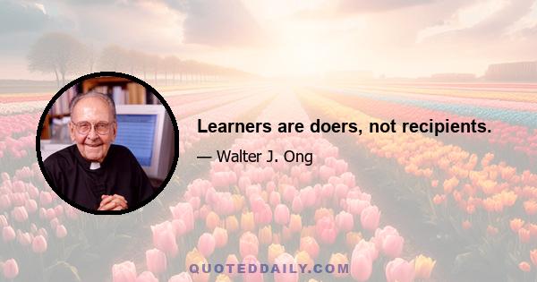 Learners are doers, not recipients.