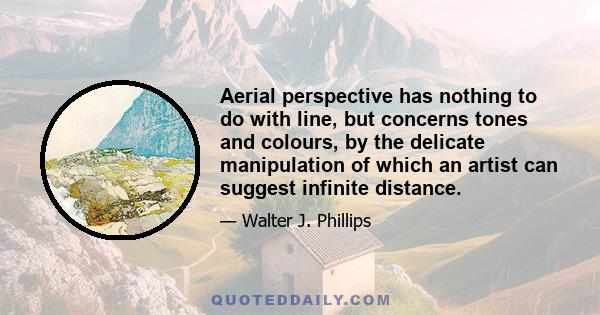 Aerial perspective has nothing to do with line, but concerns tones and colours, by the delicate manipulation of which an artist can suggest infinite distance.