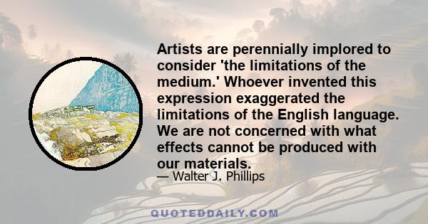 Artists are perennially implored to consider 'the limitations of the medium.' Whoever invented this expression exaggerated the limitations of the English language. We are not concerned with what effects cannot be