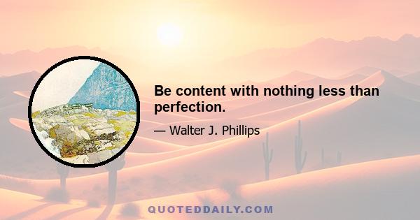 Be content with nothing less than perfection.