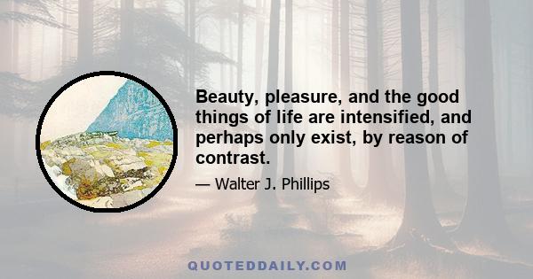 Beauty, pleasure, and the good things of life are intensified, and perhaps only exist, by reason of contrast.