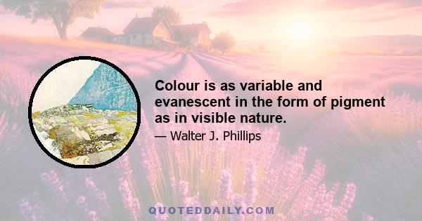 Colour is as variable and evanescent in the form of pigment as in visible nature.