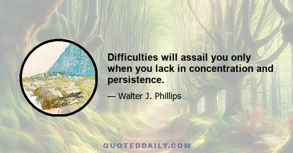 Difficulties will assail you only when you lack in concentration and persistence.