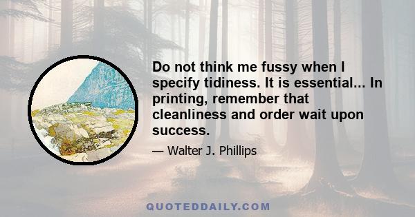 Do not think me fussy when I specify tidiness. It is essential... In printing, remember that cleanliness and order wait upon success.