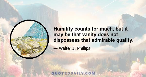 Humility counts for much, but it may be that vanity does not dispossess that admirable quality.