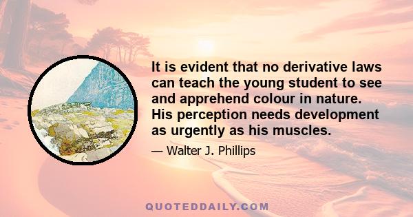 It is evident that no derivative laws can teach the young student to see and apprehend colour in nature. His perception needs development as urgently as his muscles.