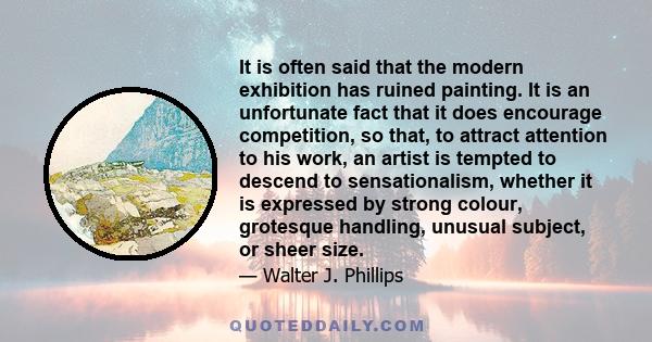 It is often said that the modern exhibition has ruined painting. It is an unfortunate fact that it does encourage competition, so that, to attract attention to his work, an artist is tempted to descend to