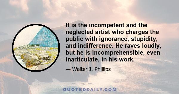 It is the incompetent and the neglected artist who charges the public with ignorance, stupidity, and indifference. He raves loudly, but he is incomprehensible, even inarticulate, in his work.