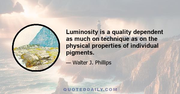 Luminosity is a quality dependent as much on technique as on the physical properties of individual pigments.