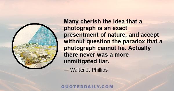 Many cherish the idea that a photograph is an exact presentment of nature, and accept without question the paradox that a photograph cannot lie. Actually there never was a more unmitigated liar.