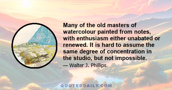 Many of the old masters of watercolour painted from notes, with enthusiasm either unabated or renewed. It is hard to assume the same degree of concentration in the studio, but not impossible.