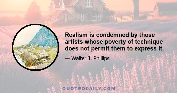 Realism is condemned by those artists whose poverty of technique does not permit them to express it.