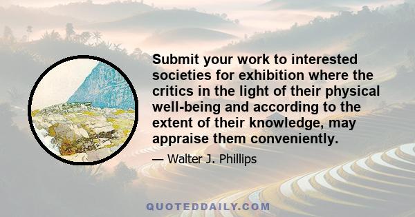 Submit your work to interested societies for exhibition where the critics in the light of their physical well-being and according to the extent of their knowledge, may appraise them conveniently.