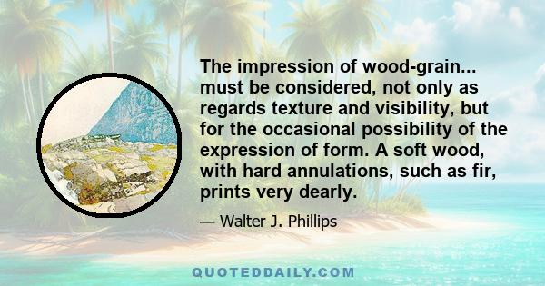 The impression of wood-grain... must be considered, not only as regards texture and visibility, but for the occasional possibility of the expression of form. A soft wood, with hard annulations, such as fir, prints very