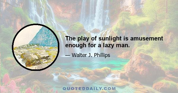 The play of sunlight is amusement enough for a lazy man.