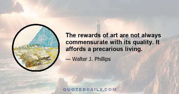 The rewards of art are not always commensurate with its quality. It affords a precarious living.