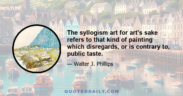 The syllogism art for art's sake refers to that kind of painting which disregards, or is contrary to, public taste.