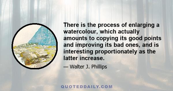 There is the process of enlarging a watercolour, which actually amounts to copying its good points and improving its bad ones, and is interesting proportionately as the latter increase.