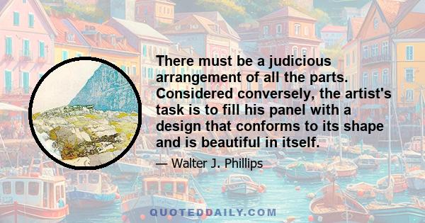 There must be a judicious arrangement of all the parts. Considered conversely, the artist's task is to fill his panel with a design that conforms to its shape and is beautiful in itself.