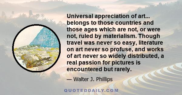 Universal appreciation of art... belongs to those countries and those ages which are not, or were not, ruled by materialism. Though travel was never so easy, literature on art never so profuse, and works of art never so 