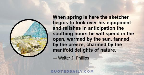 When spring is here the sketcher begins to look over his equipment and relishes in anticipation the soothing hours he will spend in the open, warmed by the sun, fanned by the breeze, charmed by the manifold delights of