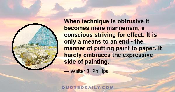 When technique is obtrusive it becomes mere mannerism, a conscious striving for effect. It is only a means to an end - the manner of putting paint to paper. It hardly embraces the expressive side of painting.