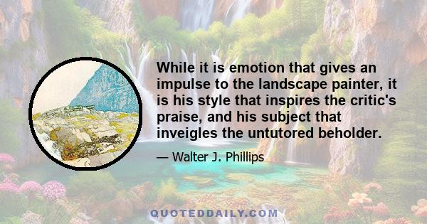 While it is emotion that gives an impulse to the landscape painter, it is his style that inspires the critic's praise, and his subject that inveigles the untutored beholder.