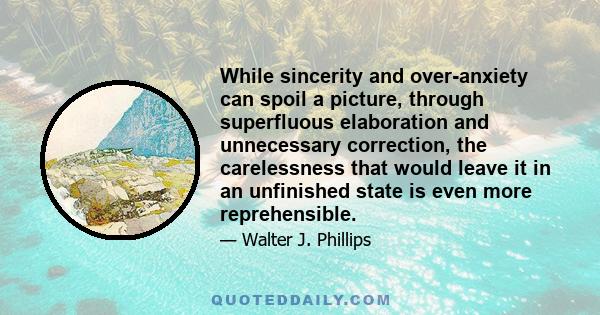 While sincerity and over-anxiety can spoil a picture, through superfluous elaboration and unnecessary correction, the carelessness that would leave it in an unfinished state is even more reprehensible.