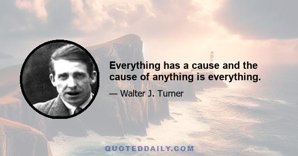 Everything has a cause and the cause of anything is everything.