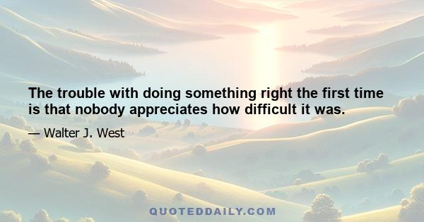 The trouble with doing something right the first time is that nobody appreciates how difficult it was.