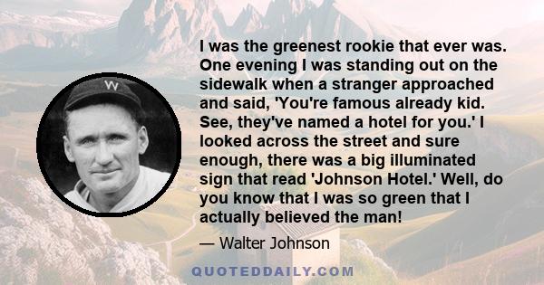 I was the greenest rookie that ever was. One evening I was standing out on the sidewalk when a stranger approached and said, 'You're famous already kid. See, they've named a hotel for you.' I looked across the street