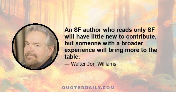 An SF author who reads only SF will have little new to contribute, but someone with a broader experience will bring more to the table.