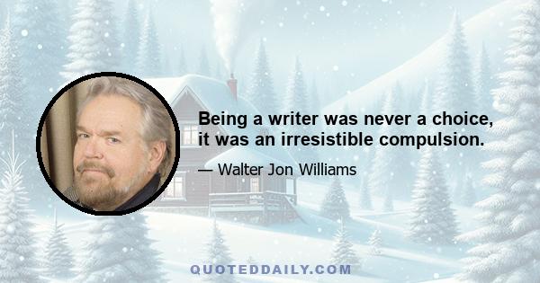 Being a writer was never a choice, it was an irresistible compulsion.