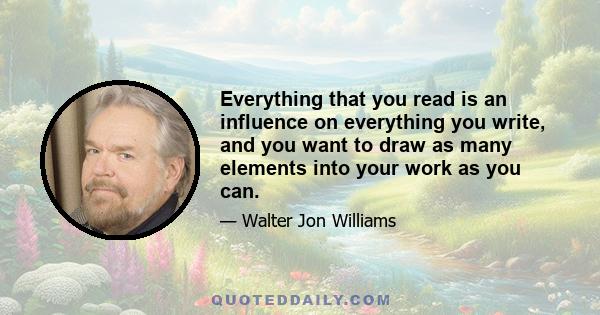 Everything that you read is an influence on everything you write, and you want to draw as many elements into your work as you can.