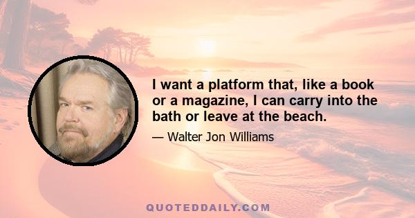 I want a platform that, like a book or a magazine, I can carry into the bath or leave at the beach.