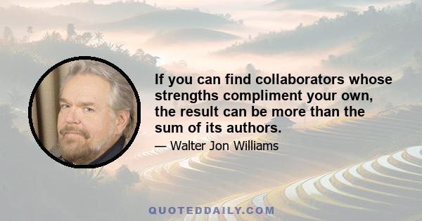 If you can find collaborators whose strengths compliment your own, the result can be more than the sum of its authors.