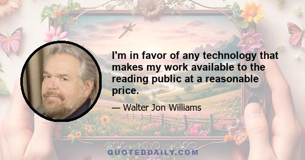 I'm in favor of any technology that makes my work available to the reading public at a reasonable price.