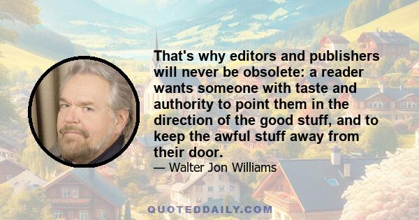 That's why editors and publishers will never be obsolete: a reader wants someone with taste and authority to point them in the direction of the good stuff, and to keep the awful stuff away from their door.