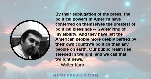 By their subjugation of the press, the political powers in America have conferred on themselves the greatest of political blessings -- Gyges' ring of invisibility. And they have left the American people more deeply