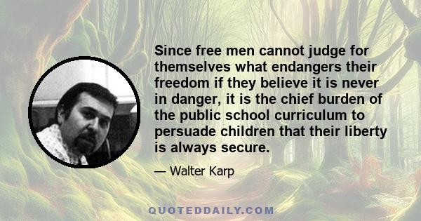 Since free men cannot judge for themselves what endangers their freedom if they believe it is never in danger, it is the chief burden of the public school curriculum to persuade children that their liberty is always