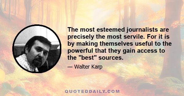 The most esteemed journalists are precisely the most servile. For it is by making themselves useful to the powerful that they gain access to the best sources.