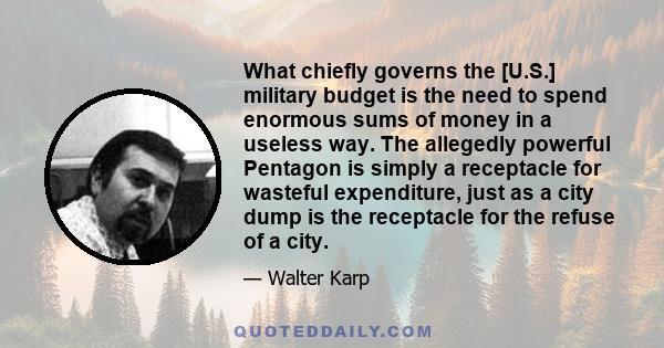 What chiefly governs the [U.S.] military budget is the need to spend enormous sums of money in a useless way. The allegedly powerful Pentagon is simply a receptacle for wasteful expenditure, just as a city dump is the