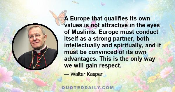 A Europe that qualifies its own values is not attractive in the eyes of Muslims. Europe must conduct itself as a strong partner, both intellectually and spiritually, and it must be convinced of its own advantages. This