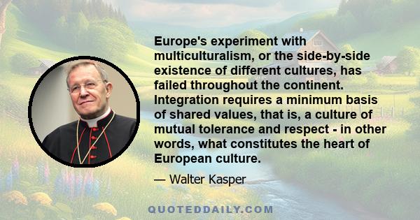 Europe's experiment with multiculturalism, or the side-by-side existence of different cultures, has failed throughout the continent. Integration requires a minimum basis of shared values, that is, a culture of mutual