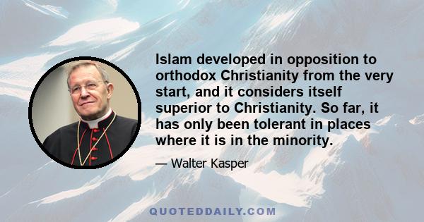 Islam developed in opposition to orthodox Christianity from the very start, and it considers itself superior to Christianity. So far, it has only been tolerant in places where it is in the minority.